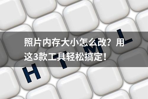 照片内存大小怎么改？用这3款工具轻松搞定！