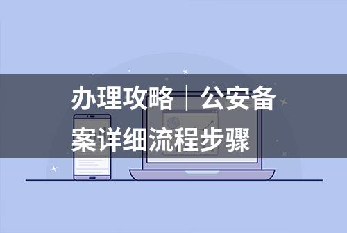 办理攻略｜公安备案详细流程步骤