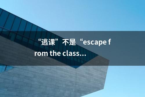 “逃课”不是“escape from the class”，两者本质上是不一样的