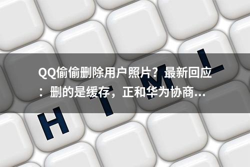 QQ偷偷删除用户照片？最新回应：删的是缓存，正和华为协商优化