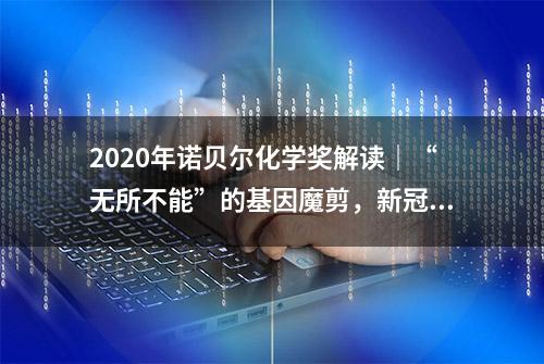 2020年诺贝尔化学奖解读｜“无所不能”的基因魔剪，新冠病毒检测也用到了它