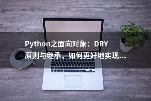 Python之面向对象：DRY原则与继承，如何更好地实现代码复用