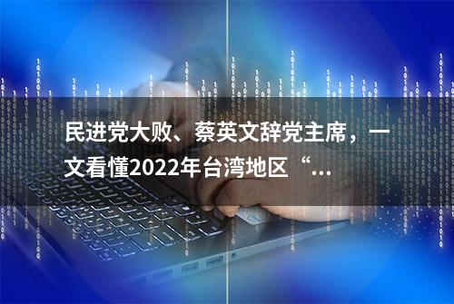 民进党大败、蔡英文辞党主席，一文看懂2022年台湾地区“九合一”选举结果