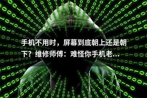 手机不用时，屏幕到底朝上还是朝下？维修师傅：难怪你手机老坏