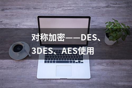 对称加密——DES、3DES、AES使用