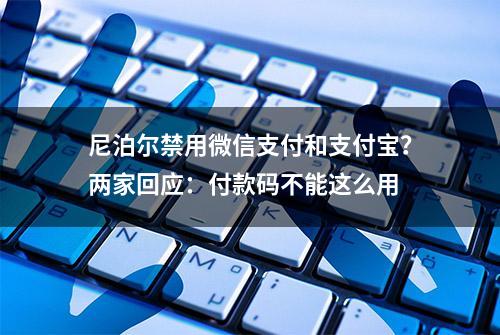 尼泊尔禁用微信支付和支付宝？两家回应：付款码不能这么用