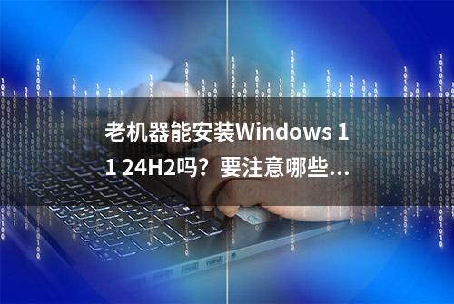 老机器能安装Windows 11 24H2吗？要注意哪些？小编用实践回答