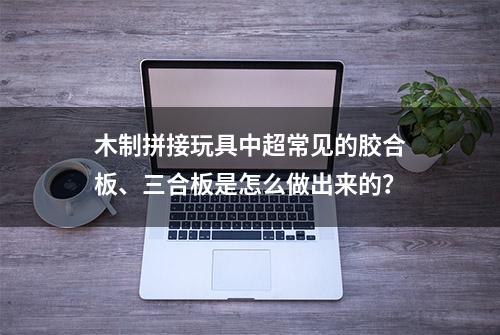 木制拼接玩具中超常见的胶合板、三合板是怎么做出来的？