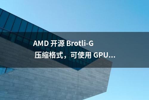 AMD 开源 Brotli-G 压缩格式，可使用 GPU 加速 Brotli 压缩