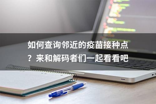 如何查询邻近的疫苗接种点？来和解码者们一起看看吧