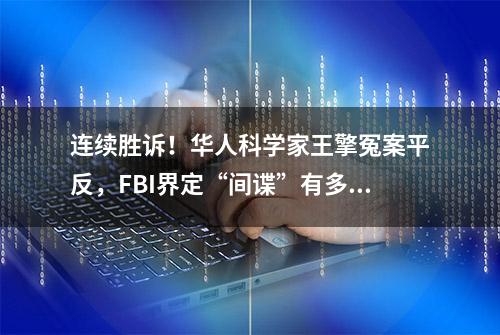 连续胜诉！华人科学家王擎冤案平反，FBI界定“间谍”有多荒唐？