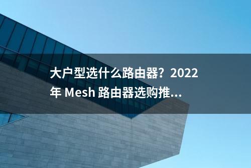 大户型选什么路由器？2022 年 Mesh 路由器选购推荐