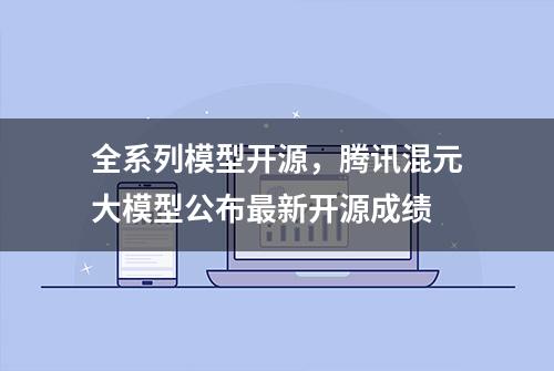 全系列模型开源，腾讯混元大模型公布最新开源成绩