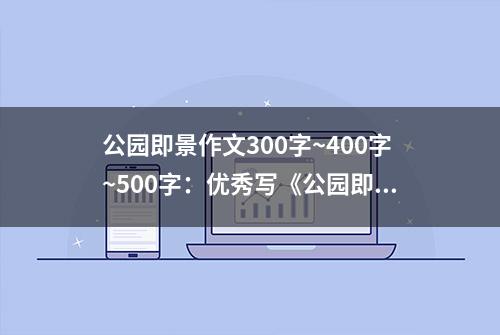 公园即景作文300字~400字~500字：优秀写《公园即景》的作文