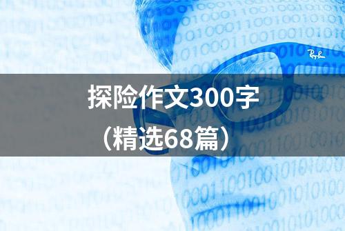 探险作文300字（精选68篇）