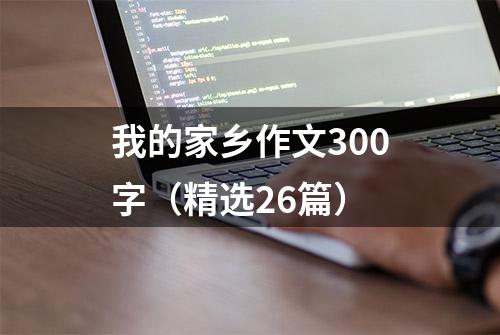 我的家乡作文300字（精选26篇）