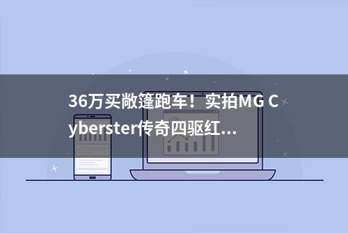 36万买敞篷跑车！实拍MG Cyberster传奇四驱红篷版！红顶够飒不？