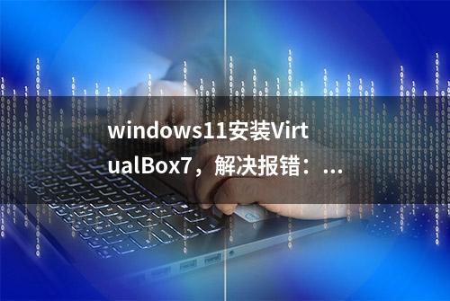 windows11安装VirtualBox7，解决报错：Microsoft Visual C++2019