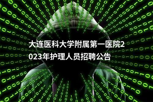 大连医科大学附属第一医院2023年护理人员招聘公告