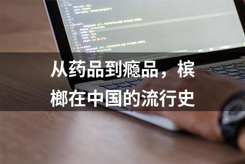 从药品到瘾品，槟榔在中国的流行史