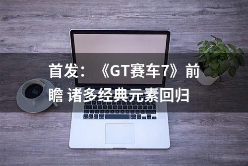 首发：《GT赛车7》前瞻 诸多经典元素回归