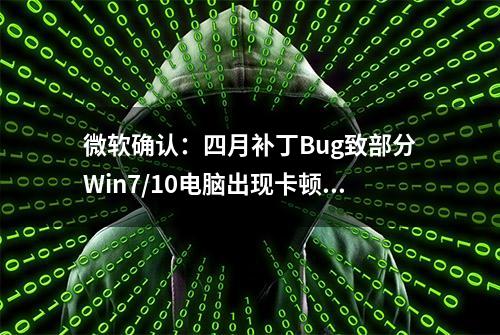 微软确认：四月补丁Bug致部分Win7/10电脑出现卡顿、无法开机