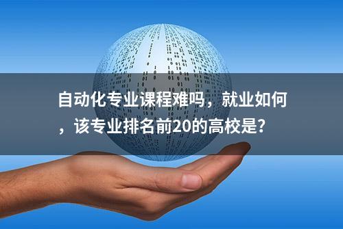 自动化专业课程难吗，就业如何，该专业排名前20的高校是？