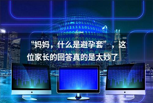 “妈妈，什么是避孕套”，这位家长的回答真的是太妙了