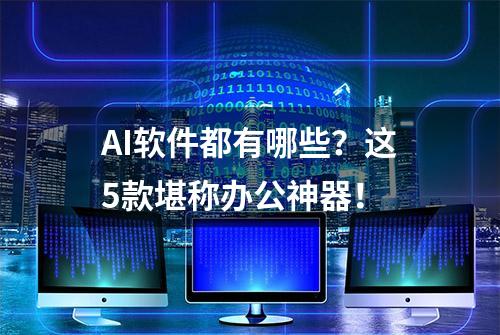 AI软件都有哪些？这5款堪称办公神器！