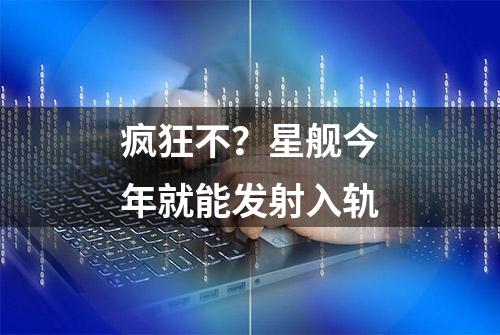 疯狂不？星舰今年就能发射入轨