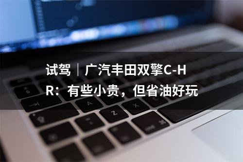 试驾｜广汽丰田双擎C-HR：有些小贵，但省油好玩