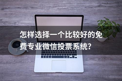 怎样选择一个比较好的免费专业微信投票系统？