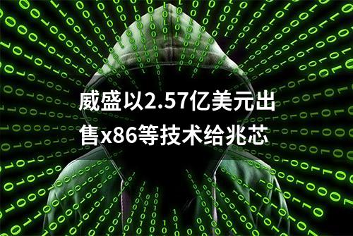 威盛以2.57亿美元出售x86等技术给兆芯