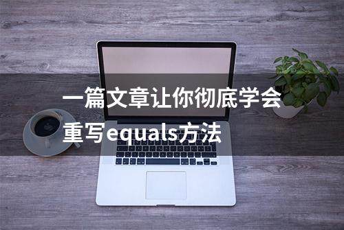 一篇文章让你彻底学会重写equals方法