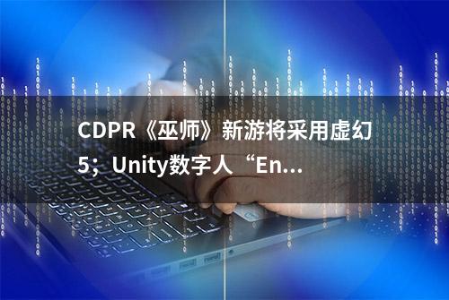 CDPR《巫师》新游将采用虚幻5；Unity数字人“Enemies”Demo公布