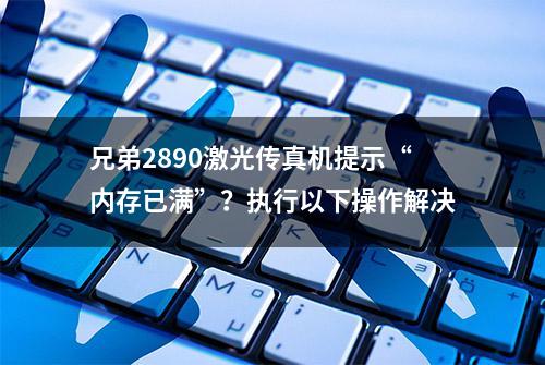 兄弟2890激光传真机提示“内存已满”？执行以下操作解决