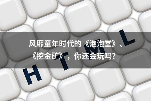 风靡童年时代的《泡泡堂》、《挖金矿》，你还会玩吗？