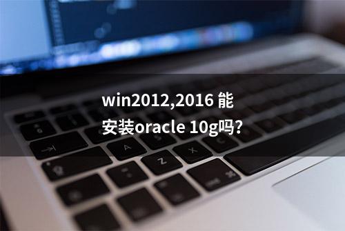 win2012,2016 能安装oracle 10g吗？