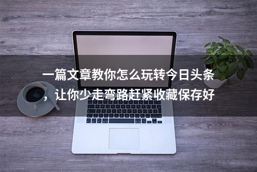 一篇文章教你怎么玩转今日头条，让你少走弯路赶紧收藏保存好