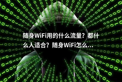 随身WiFi用的什么流量？都什么人适合？随身WiFi怎么选？