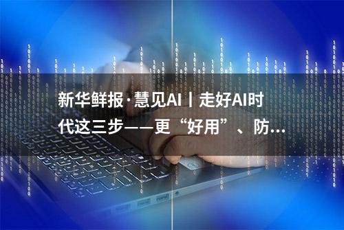 新华鲜报·慧见AI丨走好AI时代这三步——更“好用”、防“滥用”、求“善用”