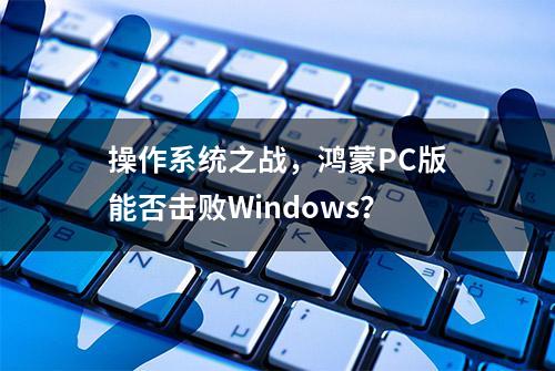 操作系统之战，鸿蒙PC版能否击败Windows？