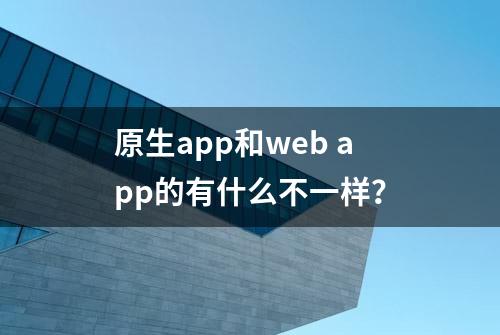 原生app和web app的有什么不一样？