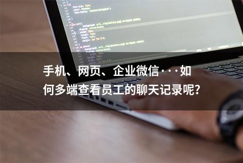 手机、网页、企业微信···如何多端查看员工的聊天记录呢？