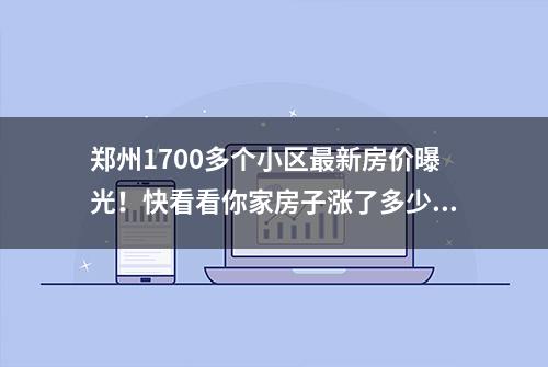 郑州1700多个小区最新房价曝光！快看看你家房子涨了多少？