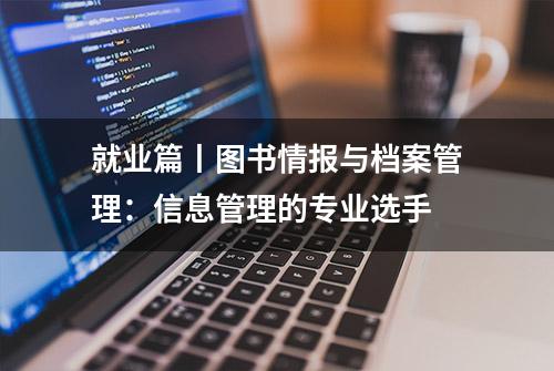 就业篇丨图书情报与档案管理：信息管理的专业选手