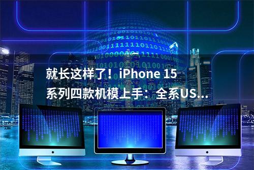 就长这样了！iPhone 15系列四款机模上手：全系USB-C 接口、标配灵动岛