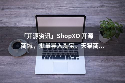 「开源资讯」ShopXO 开源商城，批量导入淘宝、天猫商品插件发布