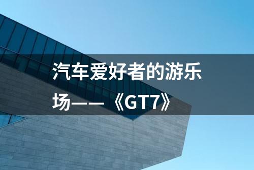 汽车爱好者的游乐场——《GT7》