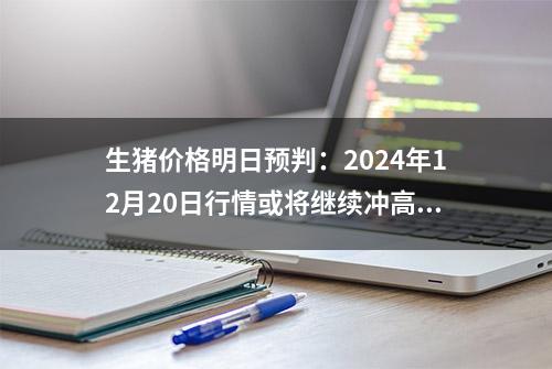 生猪价格明日预判：2024年12月20日行情或将继续冲高，大面积上涨